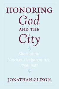 Honoring God and the City: Music at the Venetian Confraternities, 1260-1806 di Jonathan Glixon edito da OXFORD UNIV PR