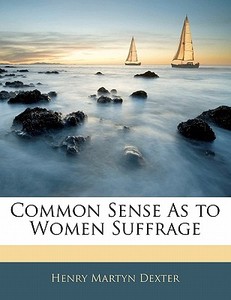 Common Sense As To Women Suffrage di Henry Martyn Dexter edito da Bibliolife, Llc