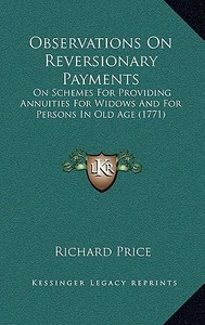 Observations on Reversionary Payments: On Schemes for Providing Annuities for Widows and for Persons in Old Age (1771) di Richard Price edito da Kessinger Publishing