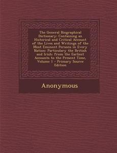 The General Biographical Dictionary: Containing an Historical and Critical Account of the Lives and Writings of the Most Eminent Persons in Every Nati di Anonymous edito da Nabu Press