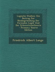 Logische Studien: Ein Beitrag Zur Neubegrundung Der Formalen Logik Und Der Erkenntnisstheorie - Primary Source Edition di Friedrich Albert Lange edito da Nabu Press