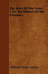 The Wars of the Cross - Or, the History of the Crusades di William Henry Adams edito da Kraus Press
