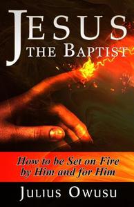 Jesus the Baptist: How to Be Set on Fire by Him and for Him di Julius Owusu edito da Createspace
