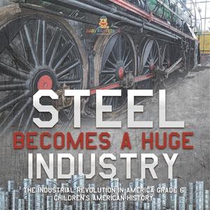 Steel Becomes A Huge Industry | The Industrial Revolution In America Grade 6 | Children's American History di Baby Professor edito da Speedy Publishing LLC