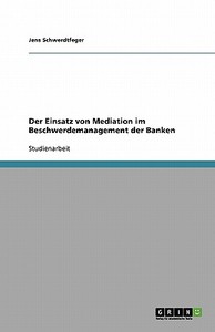 Der Einsatz Von Mediation Im Beschwerdemanagement Der Banken di Jens Schwerdtfeger edito da Grin Publishing