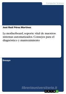 La motherboard, soporte vital de nuestros sistemas automatizados. Consejos para el diagnóstico y mantenimiento di José Raúl Pérez Martínez edito da GRIN Verlag