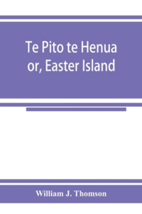 Te Pito te Henua; or, Easter Island di William J. Thomson edito da Alpha Editions