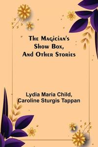 The Magician's Show Box, and Other Stories di Lydia Maria Child, Caroline Sturgis Tappan edito da Alpha Editions