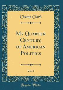 My Quarter Century, of American Politics, Vol. 2 (Classic Reprint) di Champ Clark edito da Forgotten Books