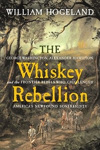 The Whiskey Rebellion: George Washington, Alexander Hamilton, and the Frontier Rebels Who Challenged America's Newfound Sovereignty di William Hogeland edito da Scribner Book Company