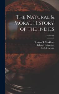 The Natural & Moral History of the Indies; Volume 61 di Clements R. Markham, Edward Grimeston, José de Acosta edito da LEGARE STREET PR
