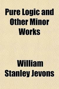 Pure Logic And Other Minor Works di William Stanley Jevons edito da General Books Llc