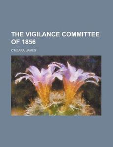 The Vigilance Committee Of 1856 di James O'meara edito da General Books Llc
