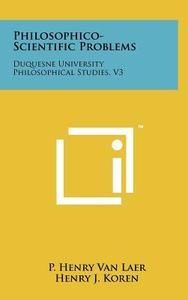 Philosophico-Scientific Problems: Duquesne University Philosophical Studies, V3 di P. Henry Van Laer edito da Literary Licensing, LLC