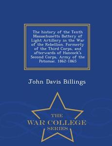 The History Of The Tenth Massachusetts Battery Of Light Artillery In The War Of The Rebellion di John Davis Billings edito da War College Series