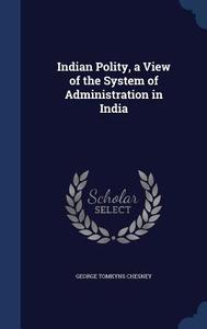 Indian Polity, A View Of The System Of Administration In India di George Tomkyns Chesney edito da Sagwan Press