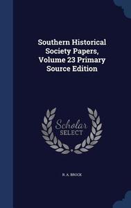 Southern Historical Society Papers, Volume 23 Primary Source Edition di R a Brock edito da Sagwan Press