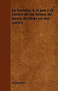 La Tertulia, o el pro y el contra de las fiestas de toros, dividida en dos partes di Anónimo edito da Averill Press