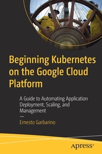 Beginning Kubernetes on the Google Cloud Platform: A Guide to Automating Application Deployment, Scaling, and Management di Ernesto Garbarino edito da APRESS