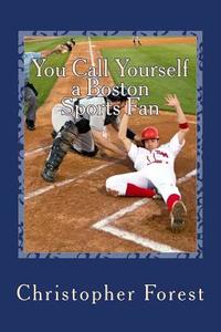 You Call Yourself a Boston Sports Fan: The Ultimate Boston Sports Quiz di Christopher Forest edito da Createspace