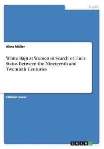 White Baptist Women in Search of Their Status Between the Nineteenth and Twentieth Centuries di Alina DeGunther edito da Grin Verlag
