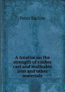 A Treatise On The Strength Of Timber Cast And Malleable Iron And Other Materials di Peter Barlow edito da Book On Demand Ltd.