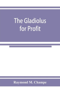 The gladiolus for profit di Raymond M. Champe edito da Alpha Editions