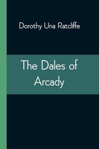 The Dales of Arcady di Dorothy Una Ratcliffe edito da Alpha Editions