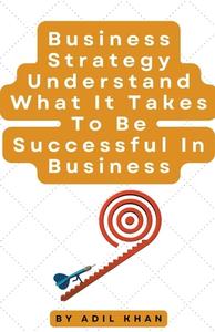 Business Strategy Understand What It Takes To Be Successful In Business di Adil Khan edito da ADIL KHAN