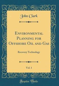 Environmental Planning for Offshore Oil and Gas, Vol. 1: Recovery Technology (Classic Reprint) di John Clark edito da Forgotten Books