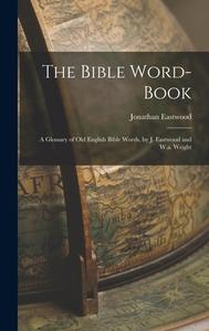 The Bible Word-Book: A Glossary of Old English Bible Words, by J. Eastwood and W.a. Wright di Jonathan Eastwood edito da LEGARE STREET PR