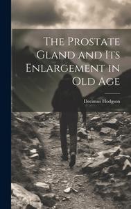 The Prostate Gland and Its Enlargement in Old Age di Decimus Hodgson edito da LEGARE STREET PR