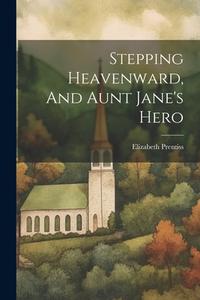 Stepping Heavenward, And Aunt Jane's Hero di Elizabeth Prentiss edito da LEGARE STREET PR
