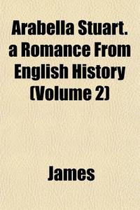 Arabella Stuart. A Romance From English di Lloyd James edito da General Books