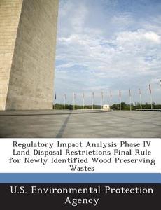 Regulatory Impact Analysis Phase Iv Land Disposal Restrictions Final Rule For Newly Identified Wood Preserving Wastes edito da Bibliogov