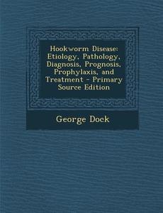 Hookworm Disease: Etiology, Pathology, Diagnosis, Prognosis, Prophylaxis, and Treatment di George Dock edito da Nabu Press
