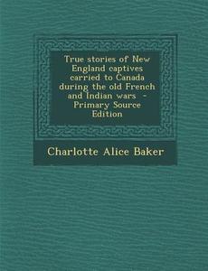 True Stories of New England Captives Carried to Canada During the Old French and Indian Wars - Primary Source Edition di Charlotte Alice Baker edito da Nabu Press