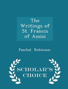 The Writings Of St. Francis Of Assisi - Scholar's Choice Edition di Paschal Robinson edito da Scholar's Choice