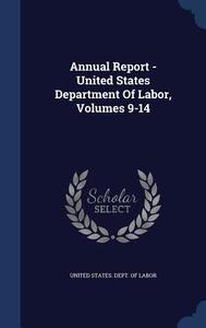 Annual Report - United States Department Of Labor, Volumes 9-14 edito da Sagwan Press