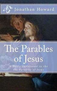 The Parables of Jesus: A Daily Devotional to the the Parables of Jesus di Jonathan Howard edito da Createspace