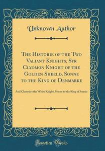 The Historie of the Two Valiant Knights, Syr Clyomon Knight of the Golden Sheeld, Sonne to the King of Denmarke: And Clamydes the White Knight, Sonne di Unknown Author edito da Forgotten Books