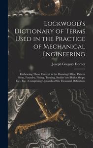 Lockwood's Dictionary of Terms Used in the Practice of Mechanical Engineering: Embracing Those Current in the Drawing Office, Pattern Shop, Foundry, F di Joseph Gregory Horner edito da LEGARE STREET PR
