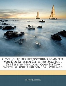 Geschichte Des Herzogthums Pommern: Von Den Ältesten Zeiten Bis Zum Tode Des Letzten Herzoges, Oder Bis Zum Westphälisch di Johann Jacob Sell edito da Nabu Press