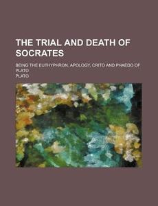 The Trial And Death Of Socrates; Being The Euthyphron, Apology, Crito And Phaedo Of Plato di Plato edito da General Books Llc