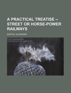 A Practical Treatise -- Street Or Horse-power Railways di Alexander Easton edito da General Books Llc