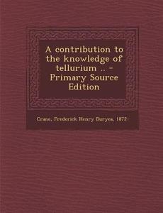 A Contribution to the Knowledge of Tellurium .. di Frederick Henry Duryea Crane edito da Nabu Press