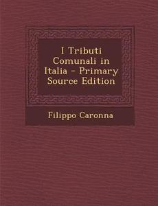 I Tributi Comunali in Italia - Primary Source Edition di Filippo Caronna edito da Nabu Press