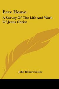 Ecce Homo: A Survey Of The Life And Work Of Jesus Christ di John Robert Seeley edito da Kessinger Publishing, Llc