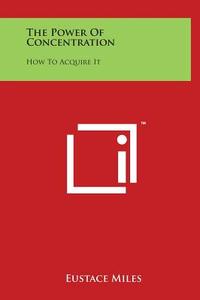 The Power of Concentration: How to Acquire It di Eustace Miles edito da Literary Licensing, LLC