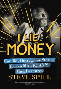 I Lie for Money: Candid, Outrageous Stories from a Magician's Misadventures di Steve Spill edito da SKYHORSE PUB